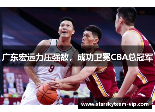 广东宏远力压强敌，成功卫冕CBA总冠军