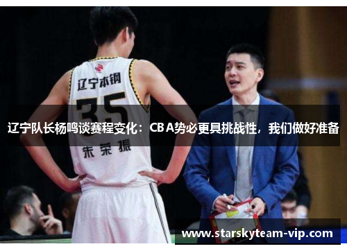 辽宁队长杨鸣谈赛程变化：CBA势必更具挑战性，我们做好准备