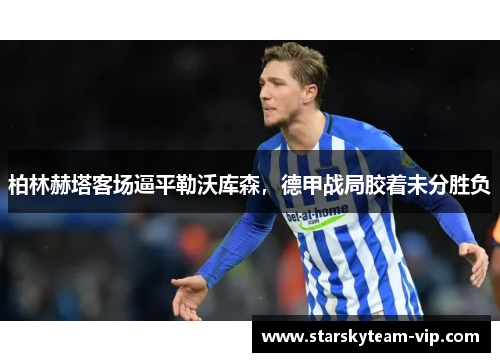 柏林赫塔客场逼平勒沃库森，德甲战局胶着未分胜负