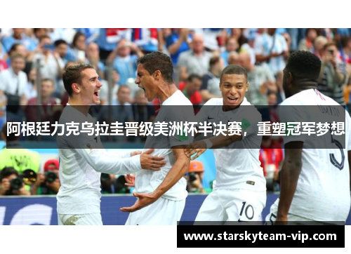 阿根廷力克乌拉圭晋级美洲杯半决赛，重塑冠军梦想