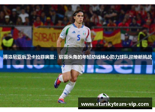 博洛尼亚后卫卡拉菲奥里：崭露头角的年轻防线核心助力球队迎接新挑战