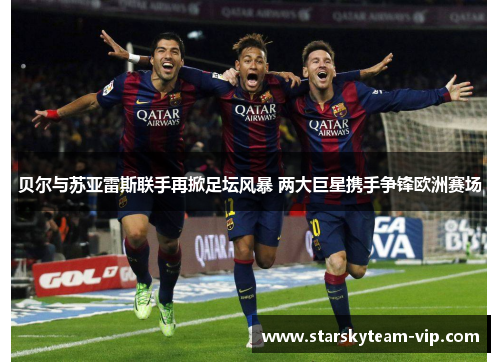 贝尔与苏亚雷斯联手再掀足坛风暴 两大巨星携手争锋欧洲赛场