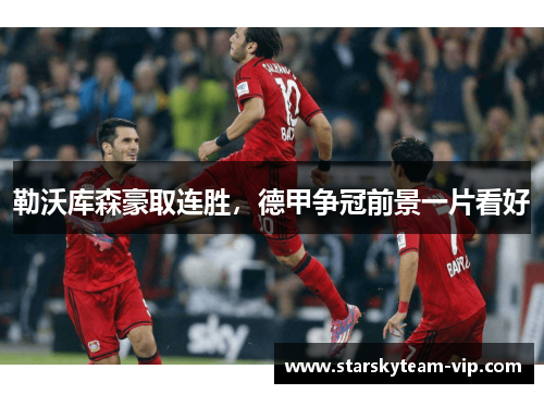 勒沃库森豪取连胜，德甲争冠前景一片看好