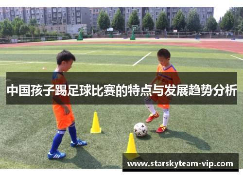 中国孩子踢足球比赛的特点与发展趋势分析