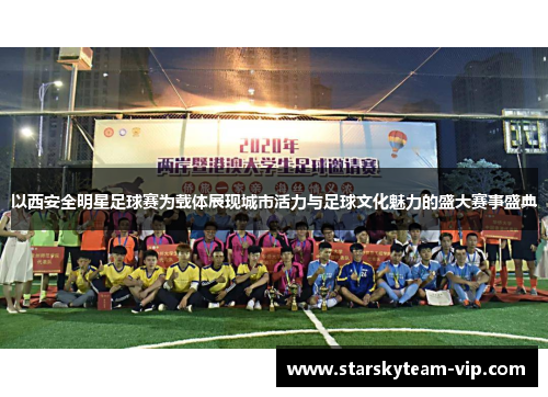 以西安全明星足球赛为载体展现城市活力与足球文化魅力的盛大赛事盛典