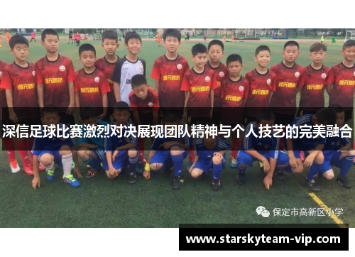 深信足球比赛激烈对决展现团队精神与个人技艺的完美融合
