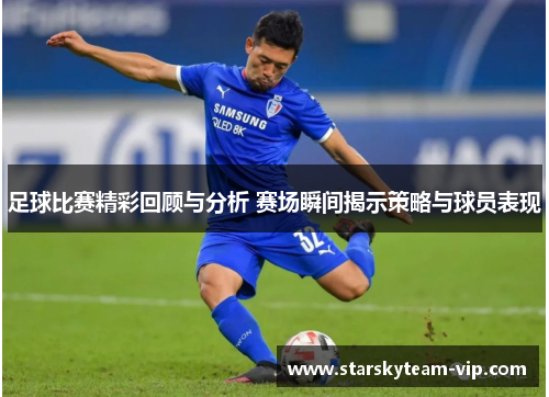 足球比赛精彩回顾与分析 赛场瞬间揭示策略与球员表现