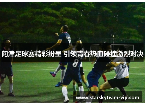 问津足球赛精彩纷呈 引领青春热血碰撞激烈对决