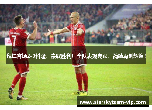 拜仁客场2-0科隆，豪取胜利！全队表现亮眼，战绩再创辉煌！