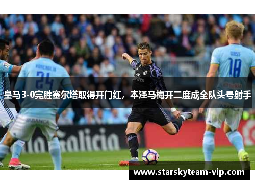 皇马3-0完胜塞尔塔取得开门红，本泽马梅开二度成全队头号射手