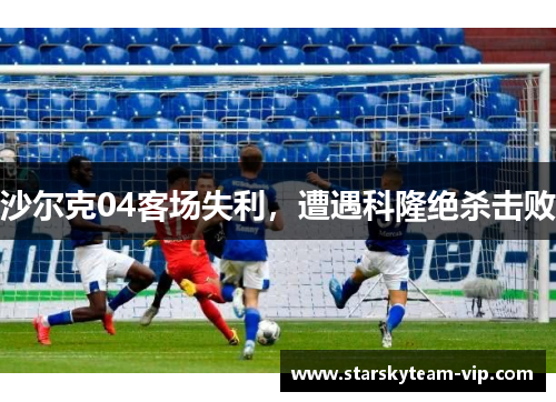 沙尔克04客场失利，遭遇科隆绝杀击败