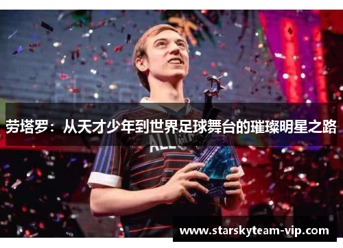 劳塔罗：从天才少年到世界足球舞台的璀璨明星之路