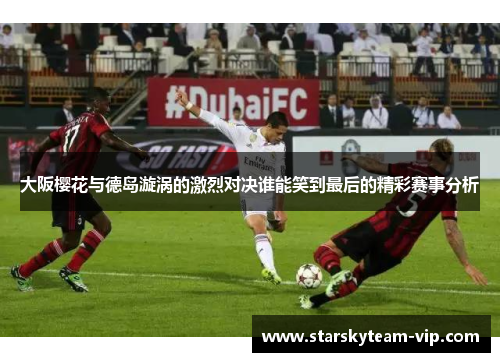 大阪樱花与德岛漩涡的激烈对决谁能笑到最后的精彩赛事分析