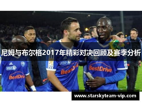 尼姆与布尔格2017年精彩对决回顾及赛季分析