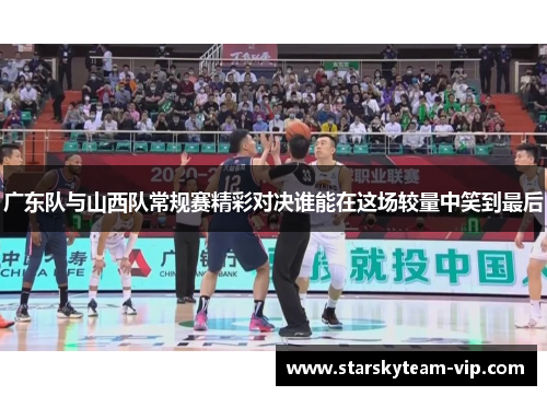 广东队与山西队常规赛精彩对决谁能在这场较量中笑到最后