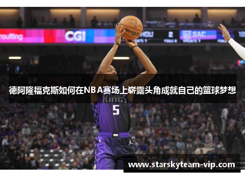 德阿隆福克斯如何在NBA赛场上崭露头角成就自己的篮球梦想