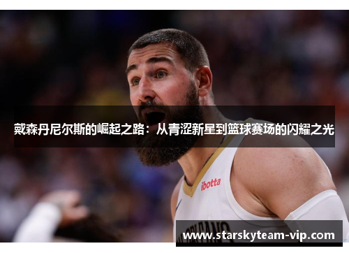 戴森丹尼尔斯的崛起之路：从青涩新星到篮球赛场的闪耀之光