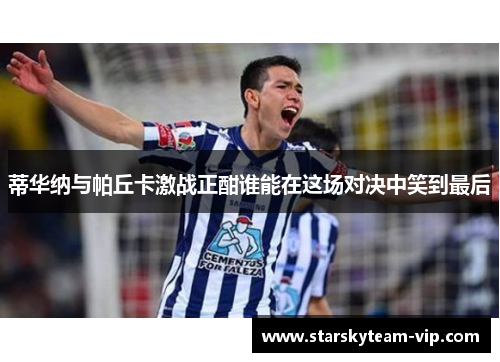 蒂华纳与帕丘卡激战正酣谁能在这场对决中笑到最后