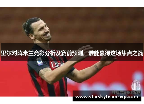 里尔对阵米兰竞彩分析及赛前预测，谁能赢得这场焦点之战
