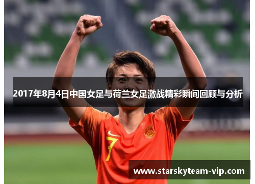 2017年8月4日中国女足与荷兰女足激战精彩瞬间回顾与分析